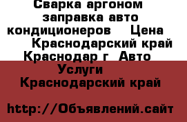 Сварка аргоном, заправка авто кондиционеров. › Цена ­ 50 - Краснодарский край, Краснодар г. Авто » Услуги   . Краснодарский край